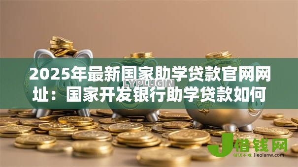 2025年最新国家助学贷款官网网址：国家开发银行助学贷款如何在线申请