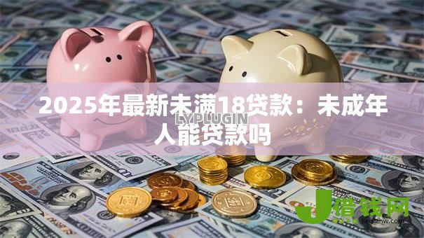 2025年最新未满18贷款:未成年人能贷款吗 2025年最新未满18贷款:未成年人能贷款吗