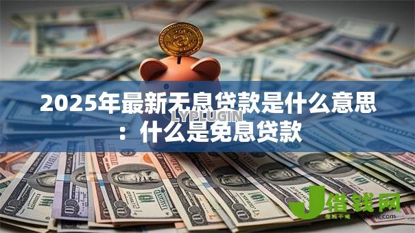 2025年最新无息贷款是什么意思：什么是免息贷款