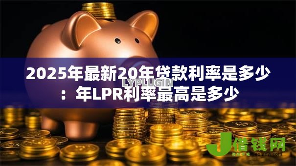 2025年最新20年贷款利率是多少:年LPR利率最高是多少 2025年最新20年贷款利率是多少:年LPR利率最高是多少