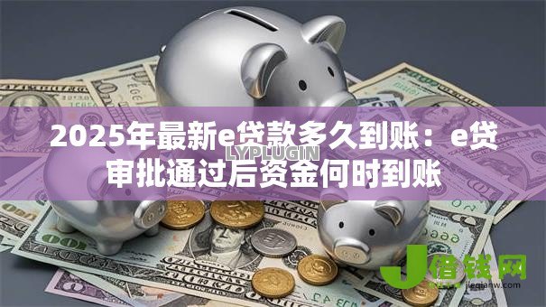 2025年最新e贷款多久到账:e贷审批通过后资金何时到账 2025年最新e贷款多久到账:e贷审批通过后资金何时到账