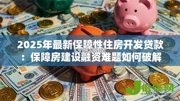 2025年最新保障性住房开发贷款:保障房建设融资难题如何破解 2025年最新保障性住房开发贷款:保障房建设融资难题如何破解