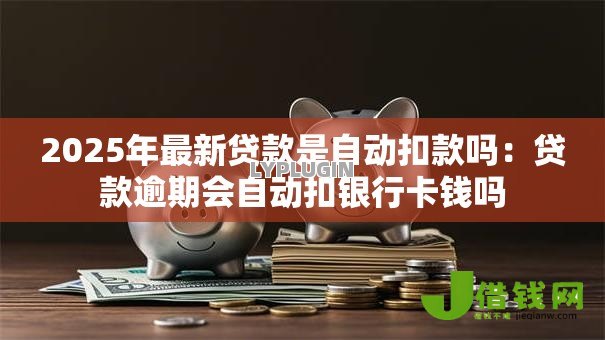 2025年最新贷款是自动扣款吗:贷款逾期会自动扣银行卡钱吗 2025年最新贷款是自动扣款吗:贷款逾期会自动扣银行卡钱吗