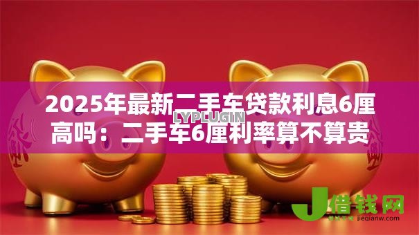 2025年最新二手车贷款利息6厘高吗：二手车6厘利率算不算贵
