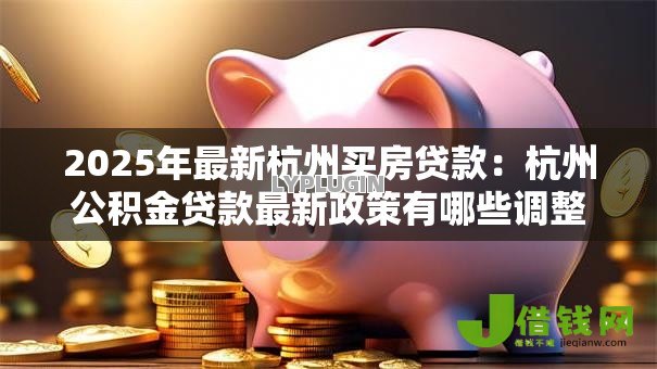 2025年最新杭州买房贷款:杭州公积金贷款最新政策有哪些调整 2025年最新杭州买房贷款:杭州公积金贷款最新政策有哪些调整