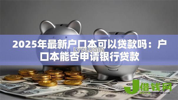 2025年最新户口本可以贷款吗：户口本能否申请银行贷款