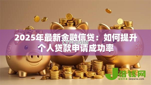 2025年最新金融信贷:如何提升个人贷款申请成功率 2025年最新金融信贷:如何提升个人贷款申请成功率