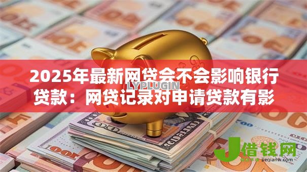 2025年最新网贷会不会影响银行贷款:网贷记录对申请贷款有影响吗 2025年最新网贷会不会影响银行贷款:网贷记录对申请贷款有影响吗