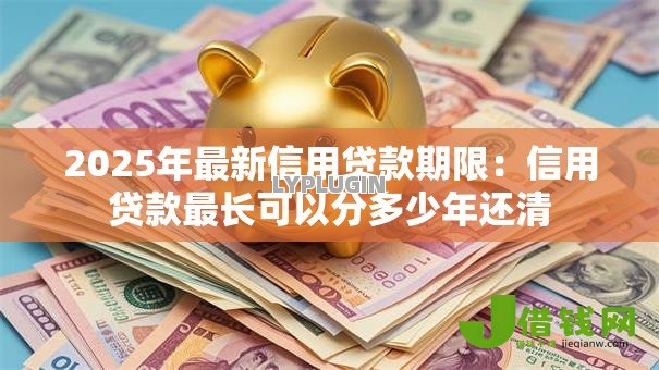 2025年最新信用贷款期限:信用贷款最长可以分多少年还清 2025年最新信用贷款期限:信用贷款最长可以分多少年还清