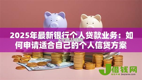 2025年最新银行个人贷款业务：如何申请适合自己的个人信贷方案