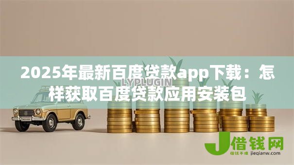 2025年最新百度贷款app下载:怎样获取百度贷款应用安装包 2025年最新百度贷款app下载:怎样获取百度贷款应用安装包