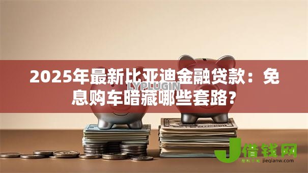 2025年最新比亚迪金融贷款:免息购车暗藏哪些套路? 2025年最新比亚迪金融贷款:免息购车暗藏哪些套路?