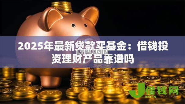 2025年最新贷款买基金：借钱投资理财产品靠谱吗