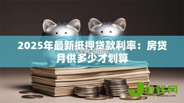 2025年最新抵押贷款利率:房贷月供多少才划算 2025年最新抵押贷款利率:房贷月供多少才划算