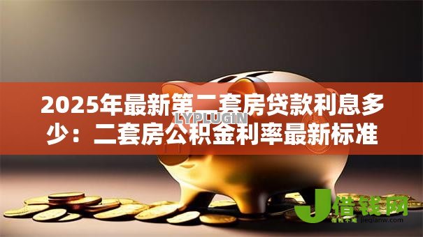 2025年最新第二套房贷款利息多少:二套房公积金利率最新标准 2025年最新第二套房贷款利息多少:二套房公积金利率最新标准