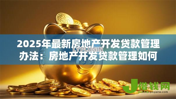 2025年最新房地产开发贷款管理办法:房地产开发贷款管理如何优化提升效率 2025年最新房地产开发贷款管理办法:房地产开发贷款管理如何优化提升效率