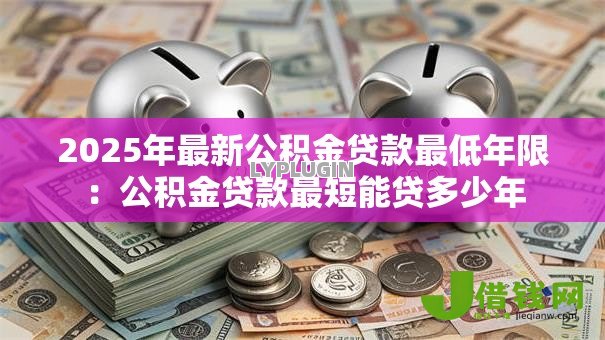 2025年最新公积金贷款最低年限：公积金贷款最短能贷多少年