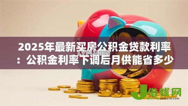 2025年最新买房公积金贷款利率:公积金利率下调后月供能省多少 2025年最新买房公积金贷款利率:公积金利率下调后月供能省多少