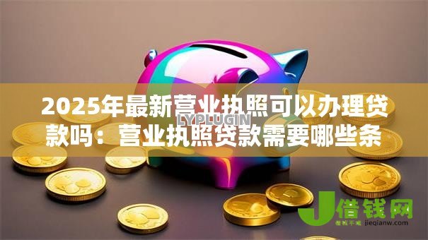 2025年最新营业执照可以办理贷款吗:营业执照贷款需要哪些条件 2025年最新营业执照可以办理贷款吗:营业执照贷款需要哪些条件