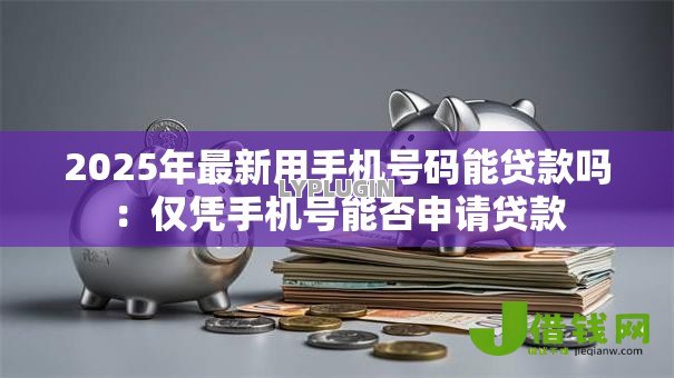 2025年最新用手机号码能贷款吗:仅凭手机号能否申请贷款 2025年最新用手机号码能贷款吗:仅凭手机号能否申请贷款