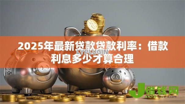 2025年最新贷款贷款利率:借款利息多少才算合理 2025年最新贷款贷款利率:借款利息多少才算合理