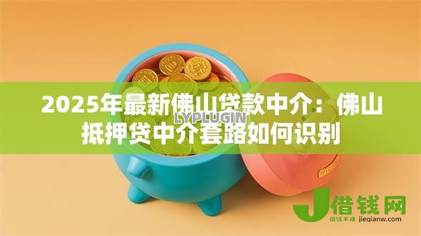 2025年最新佛山贷款中介:佛山抵押贷中介套路如何识别 2025年最新佛山贷款中介:佛山抵押贷中介套路如何识别