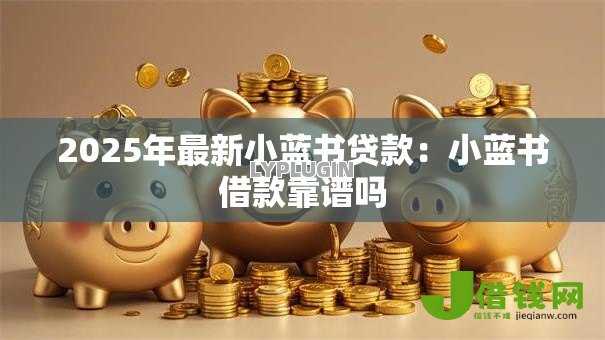2025年最新小蓝书贷款：小蓝书借款靠谱吗