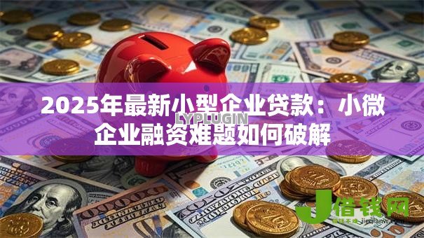 2025年最新小型企业贷款:小微企业融资难题如何破解 2025年最新小型企业贷款:小微企业融资难题如何破解