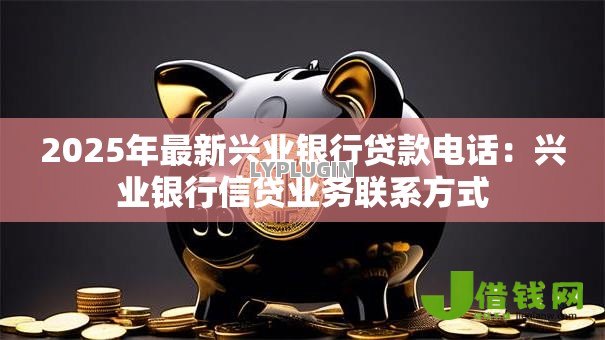 2025年最新兴业银行贷款电话：兴业银行信贷业务联系方式