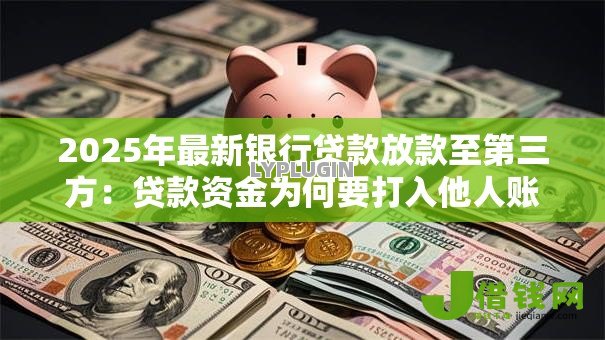 2025年最新银行贷款放款至第三方:贷款资金为何要打入他人账户 2025年最新银行贷款放款至第三方:贷款资金为何要打入他人账户