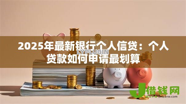 2025年最新银行个人信贷:个人贷款如何申请最划算 2025年最新银行个人信贷:个人贷款如何申请最划算