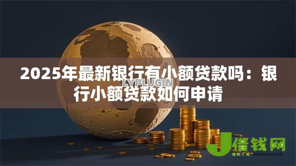 2025年最新银行有小额贷款吗:银行小额贷款如何申请 2025年最新银行有小额贷款吗:银行小额贷款如何申请