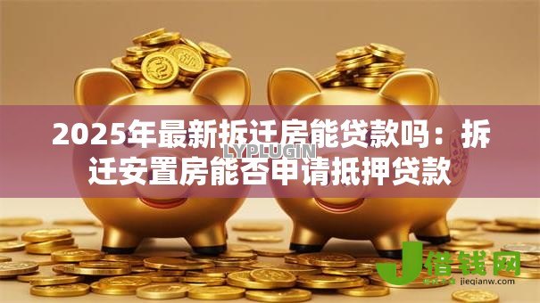 2025年最新拆迁房能贷款吗:拆迁安置房能否申请抵押贷款 2025年最新拆迁房能贷款吗:拆迁安置房能否申请抵押贷款