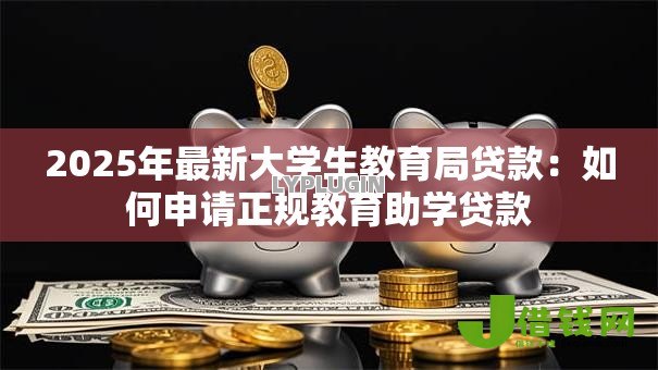 2025年最新大学生教育局贷款:如何申请正规教育助学贷款 2025年最新大学生教育局贷款:如何申请正规教育助学贷款