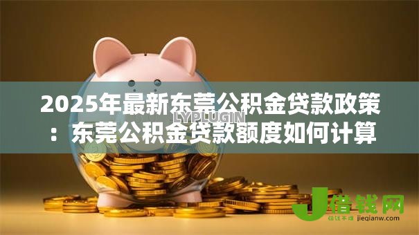 2025年最新东莞公积金贷款政策:东莞公积金贷款额度如何计算 2025年最新东莞公积金贷款政策:东莞公积金贷款额度如何计算