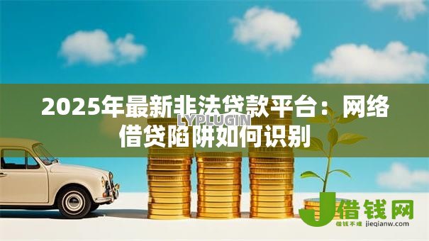 2025年最新非法贷款平台:网络借贷陷阱如何识别 2025年最新非法贷款平台:网络借贷陷阱如何识别