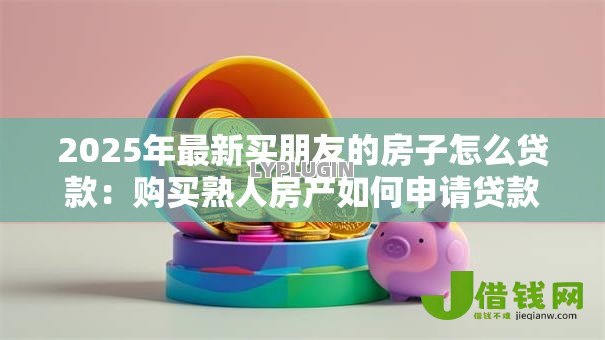2025年最新买朋友的房子怎么贷款:购买熟人房产如何申请贷款 2025年最新买朋友的房子怎么贷款:购买熟人房产如何申请贷款