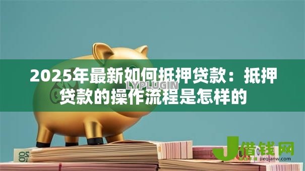 2025年最新如何抵押贷款:抵押贷款的操作流程是怎样的 2025年最新如何抵押贷款:抵押贷款的操作流程是怎样的