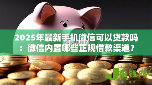 2025年最新手机微信可以贷款吗:微信内置哪些正规借款渠道? 2025年最新手机微信可以贷款吗:微信内置哪些正规借款渠道?