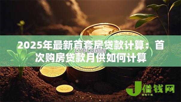 2025年最新首套房贷款计算：首次购房贷款月供如何计算