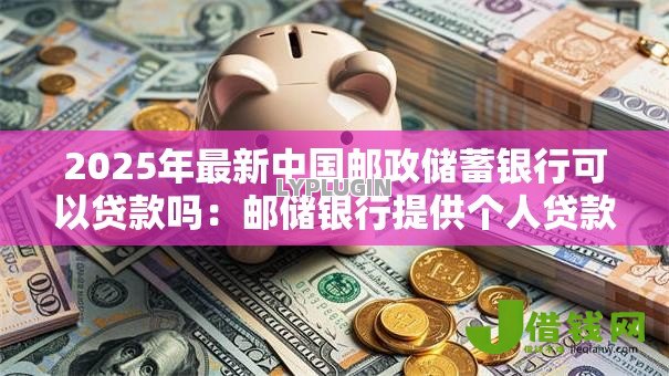 2025年最新中国邮政储蓄银行可以贷款吗:邮储银行提供个人贷款业务吗 2025年最新中国邮政储蓄银行可以贷款吗:邮储银行提供个人贷款业务吗