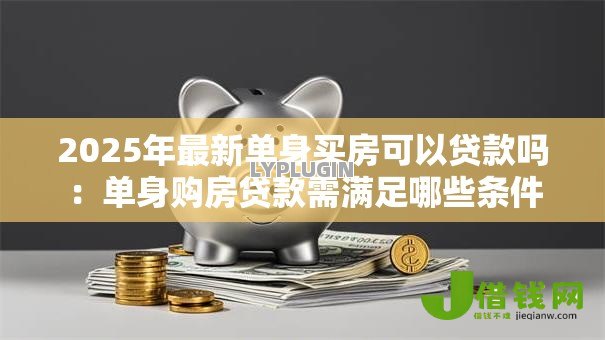 2025年最新单身买房可以贷款吗:单身购房贷款需满足哪些条件 2025年最新单身买房可以贷款吗:单身购房贷款需满足哪些条件