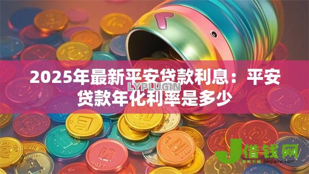 2025年最新平安贷款利息:平安贷款年化利率是多少 2025年最新平安贷款利息:平安贷款年化利率是多少