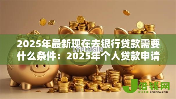 2025年最新现在去银行贷款需要什么条件:2025年个人贷款申请条件有哪些 2025年最新现在去银行贷款需要什么条件:2025年个人贷款申请条件有哪些