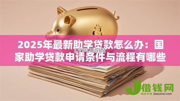 2025年最新助学贷款怎么办:国家助学贷款申请条件与流程有哪些 2025年最新助学贷款怎么办:国家助学贷款申请条件与流程有哪些