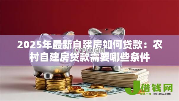 2025年最新自建房如何贷款：农村自建房贷款需要哪些条件