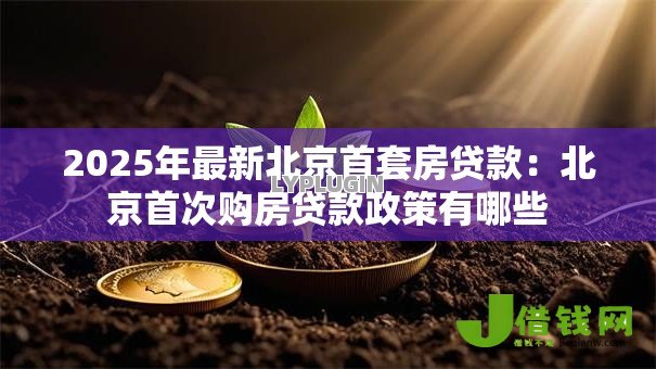 2025年最新北京首套房贷款:北京首次购房贷款政策有哪些 2025年最新北京首套房贷款:北京首次购房贷款政策有哪些