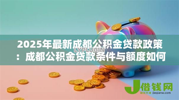 2025年最新成都公积金贷款政策：成都公积金贷款条件与额度如何规定