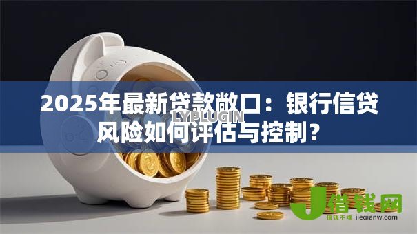 2025年最新贷款敞口:银行信贷风险如何评估与控制? 2025年最新贷款敞口:银行信贷风险如何评估与控制?