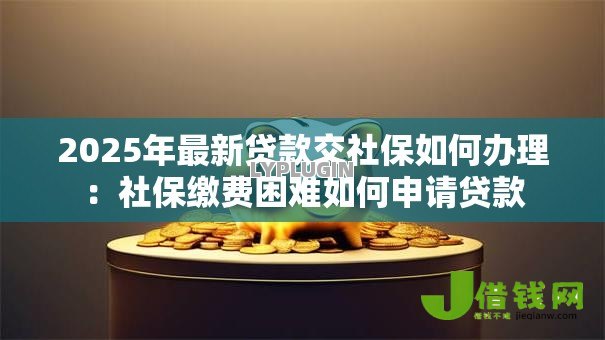 2025年最新贷款交社保如何办理：社保缴费困难如何申请贷款